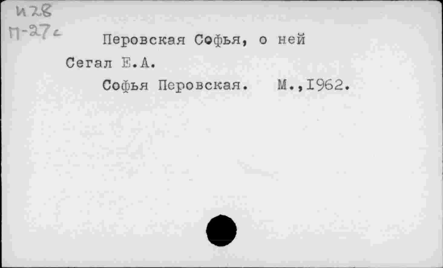 ﻿П-*7<-
Перовская Софья, о ней
Сегал Е.А.
Софья Перовская. М.,1962.